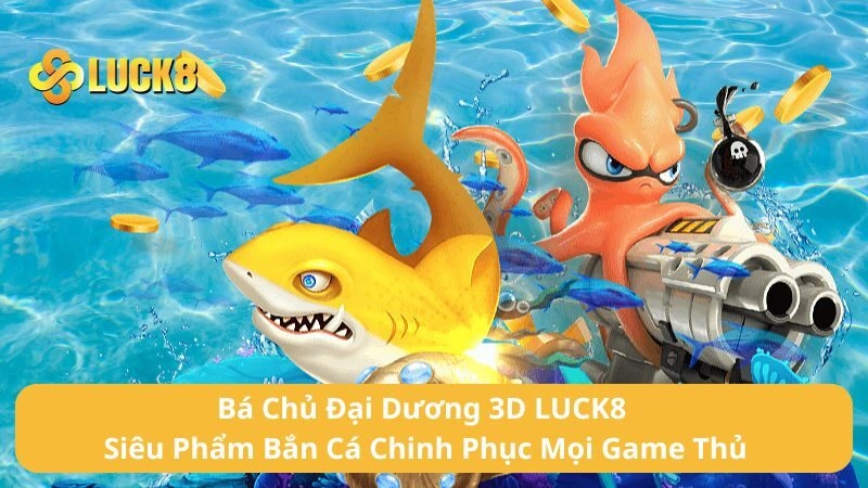Bá Chủ Đại Dương 3D LUCK8 - Siêu Phẩm Bắn Cá Chinh Phục Mọi Game Thủ