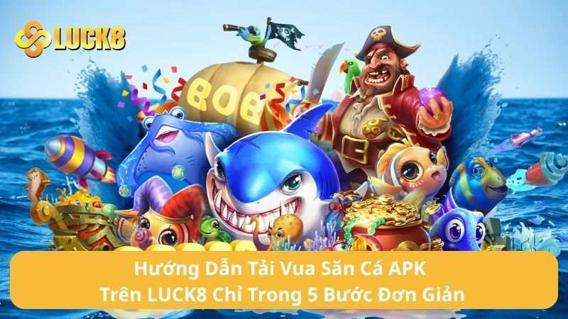 Hướng Dẫn Tải Vua Săn Cá APK Trên LUCK8 Chỉ Trong 5 Bước Đơn Giản