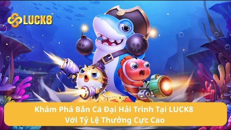 Khám Phá Bắn Cá Đại Hải Trình Tại LUCK8 Với Tỷ Lệ Thưởng Cực Cao