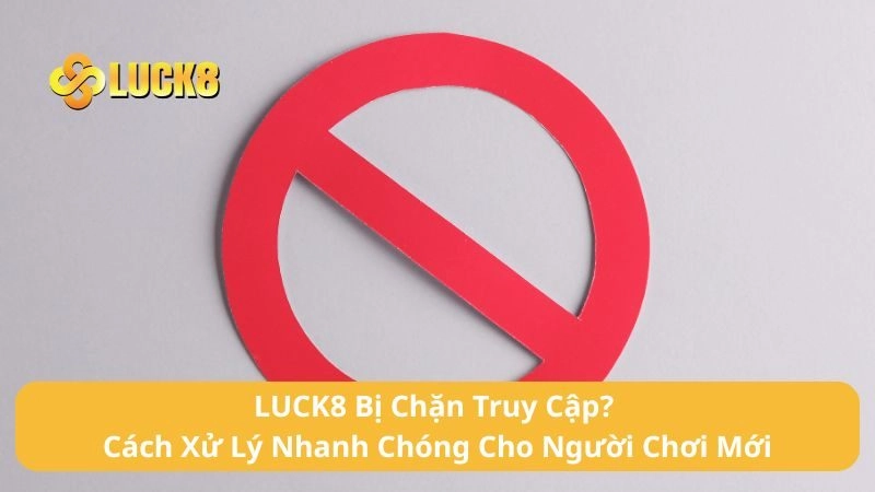 LUCK8 Bị Chặn Truy Cập? Cách Xử Lý Nhanh Chóng Cho Người Chơi Mới