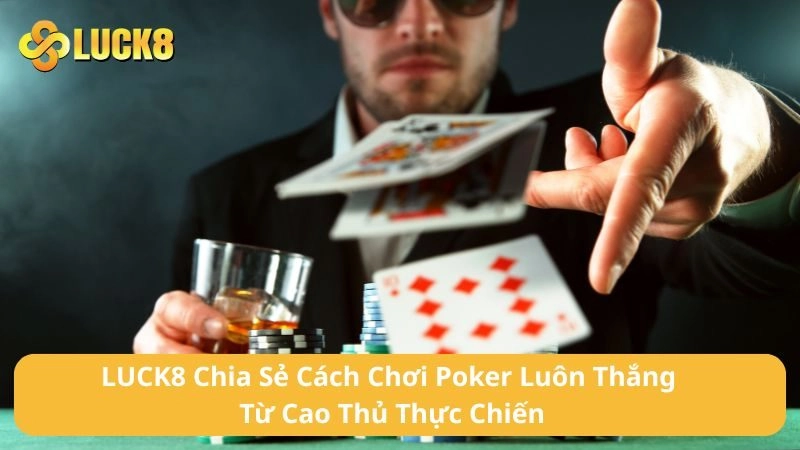 LUCK8 Chia Sẻ Cách Chơi Poker Luôn Thắng Từ Cao Thủ Thực Chiến