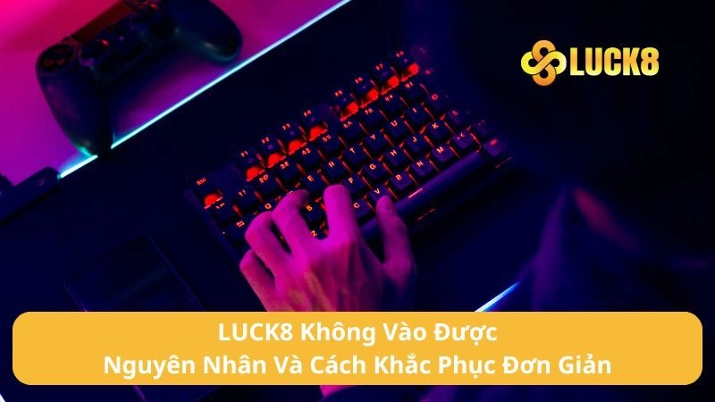 LUCK8 Không Vào Được - Nguyên Nhân Và Cách Khắc Phục Đơn Giản